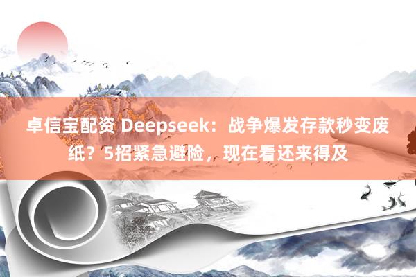 卓信宝配资 Deepseek：战争爆发存款秒变废纸？5招紧急避险，现在看还来得及
