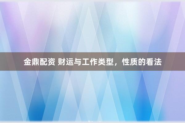金鼎配资 财运与工作类型，性质的看法