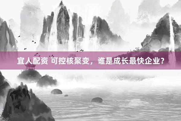 宜人配资 可控核聚变，谁是成长最快企业？