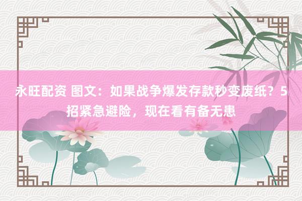 永旺配资 图文：如果战争爆发存款秒变废纸？5招紧急避险，现在看有备无患