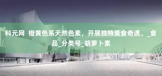 科元网  橙黄色系天然色素，开展独特美食奇遇。_食品_分类号_胡萝卜素
