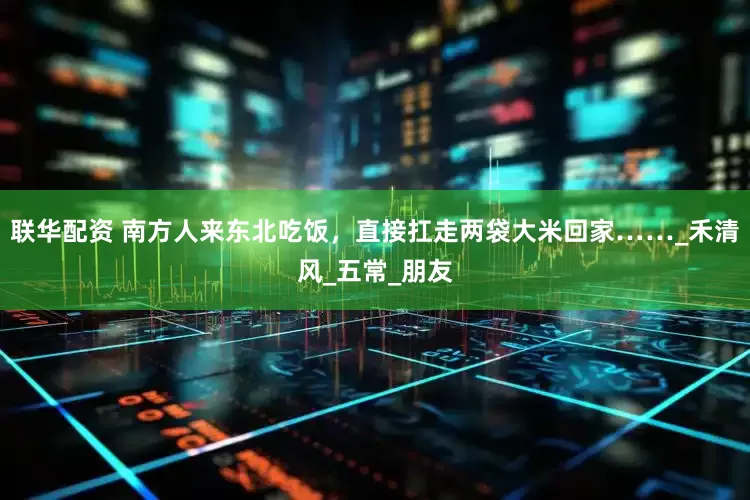 联华配资 南方人来东北吃饭，直接扛走两袋大米回家……_禾清风_五常_朋友