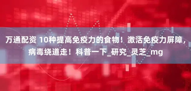 万通配资 10种提高免疫力的食物！激活免疫力屏障，病毒绕道走！科普一下_研究_灵芝_mg