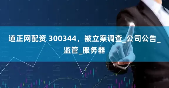 道正网配资 300344，被立案调查_公司公告_监管_服务器
