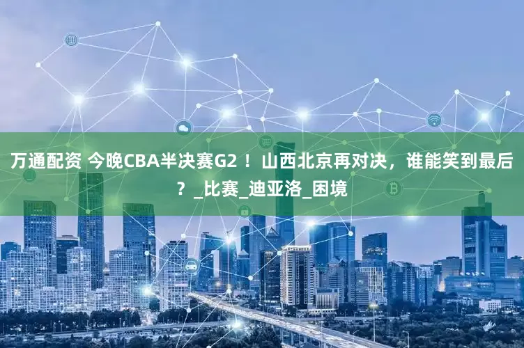 万通配资 今晚CBA半决赛G2 ！山西北京再对决，谁能笑到最后？_比赛_迪亚洛_困境