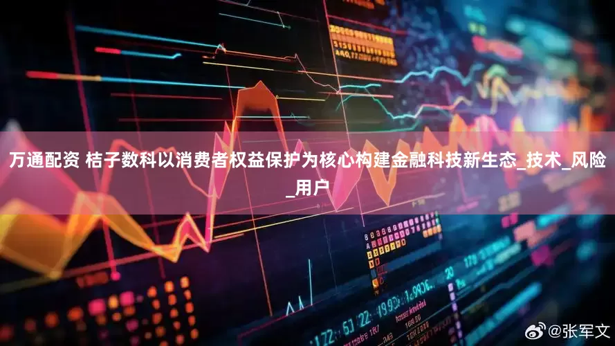 万通配资 桔子数科以消费者权益保护为核心构建金融科技新生态_技术_风险_用户