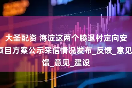 大圣配资 海淀这两个腾退村定向安置房项目方案公示采信情况发布_反馈_意见_建设