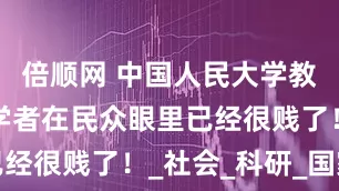 倍顺网 中国人民大学教授张鸣：学者在民众眼里已经很贱了！_社会_科研_国家