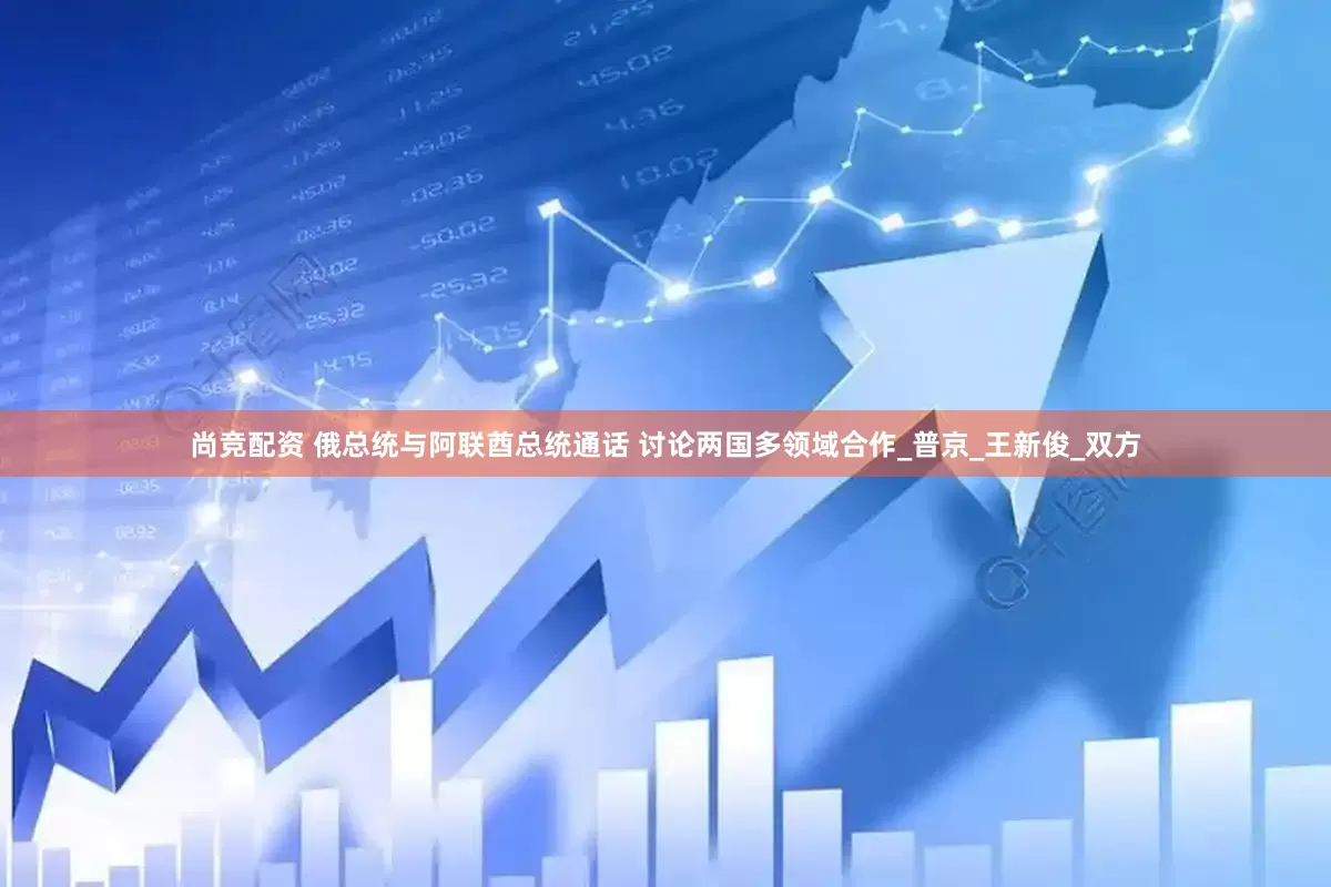 尚竞配资 俄总统与阿联酋总统通话 讨论两国多领域合作_普京_王新俊_双方