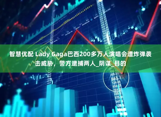 智慧优配 Lady Gaga巴西200多万人演唱会遭炸弹袭击威胁，警方逮捕两人_阴谋_目的