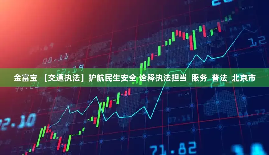 金富宝 【交通执法】护航民生安全 诠释执法担当_服务_普法_北京市