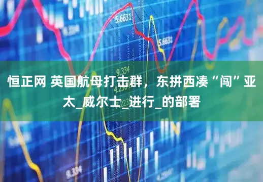 恒正网 英国航母打击群，东拼西凑“闯”亚太_威尔士_进行_的部署