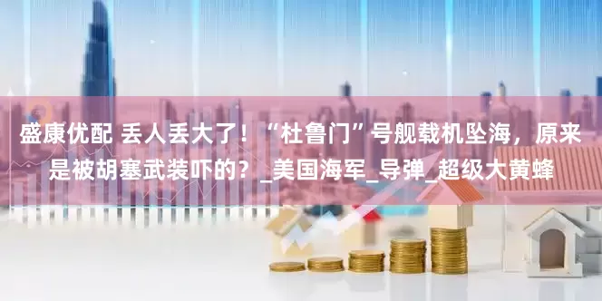 盛康优配 丢人丢大了！“杜鲁门”号舰载机坠海，原来是被胡塞武装吓的？_美国海军_导弹_超级大黄蜂