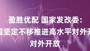 盈胜优配 国家发改委：中国坚定不移推进高水平对外开放