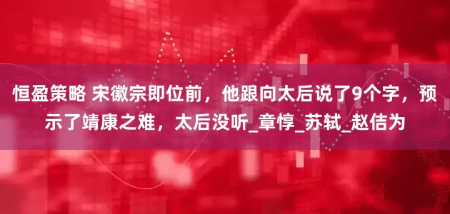 恒盈策略 宋徽宗即位前，他跟向太后说了9个字，预示了靖康之难，太后没听_章惇_苏轼_赵佶为