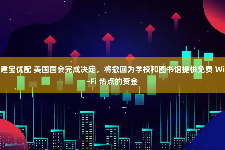 建宝优配 美国国会完成决定，将撤回为学校和图书馆提供免费 Wi-Fi 热点的资金
