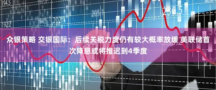 众银策略 交银国际：后续关税力度仍有较大概率放缓 美联储首次降息或将推迟到4季度