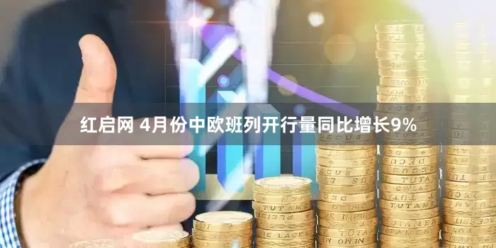 红启网 4月份中欧班列开行量同比增长9%