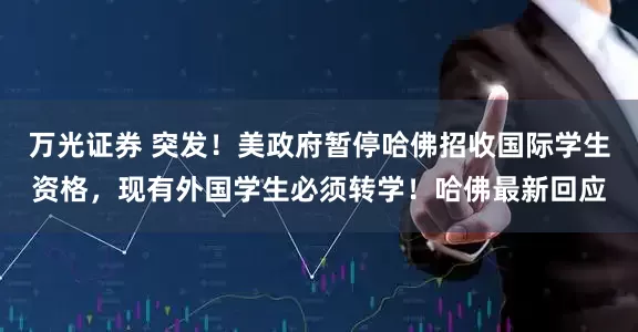 万光证券 突发！美政府暂停哈佛招收国际学生资格，现有外国学生必须转学！哈佛最新回应