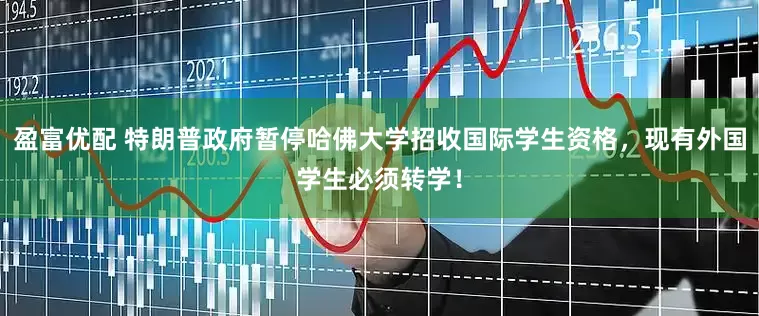 盈富优配 特朗普政府暂停哈佛大学招收国际学生资格，现有外国学生必须转学！