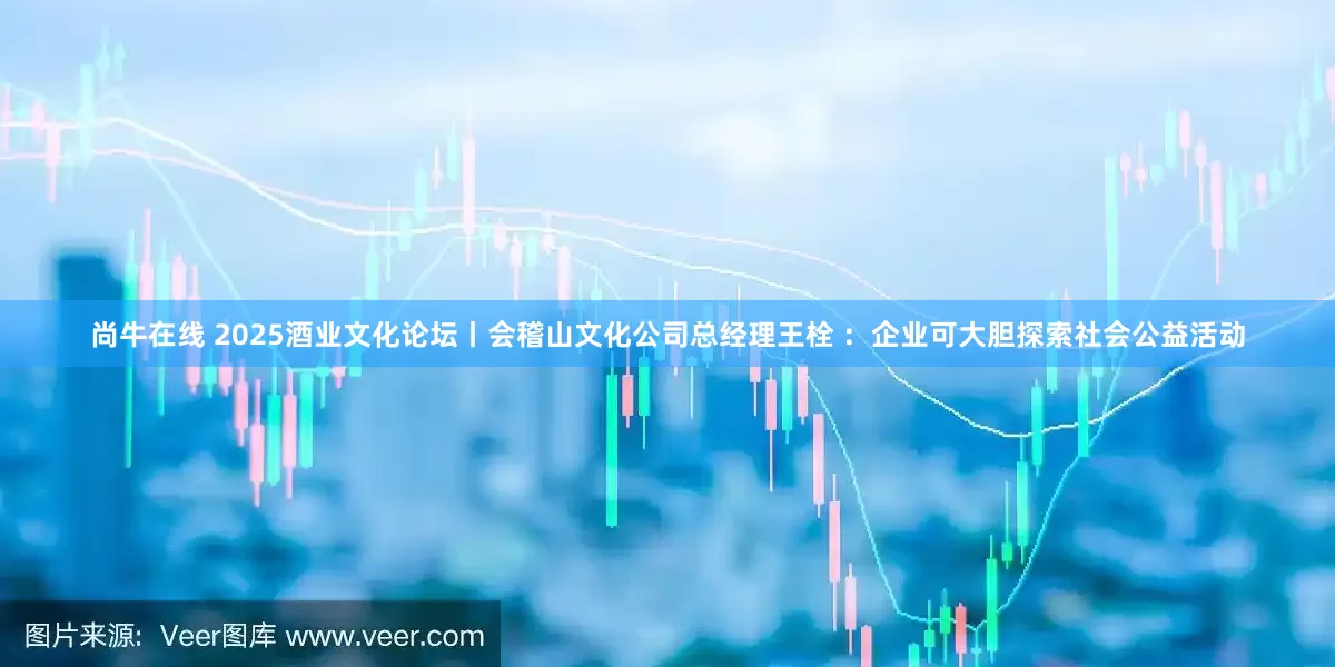 尚牛在线 2025酒业文化论坛丨会稽山文化公司总经理王栓 ：企业可大胆探索社会公益活动