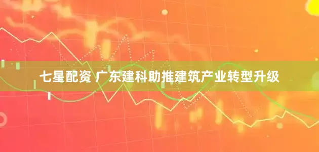 七星配资 广东建科助推建筑产业转型升级