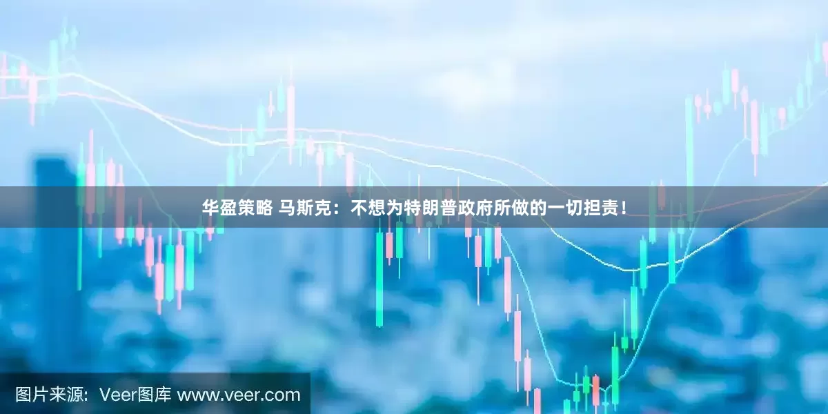 华盈策略 马斯克：不想为特朗普政府所做的一切担责！