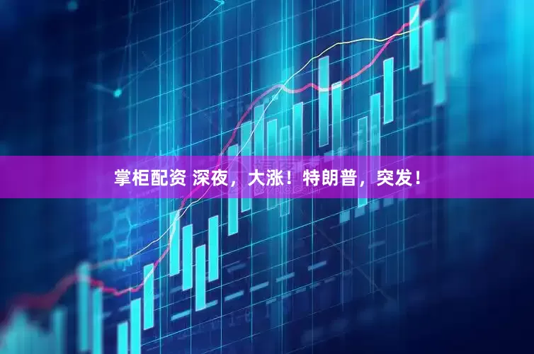掌柜配资 深夜，大涨！特朗普，突发！