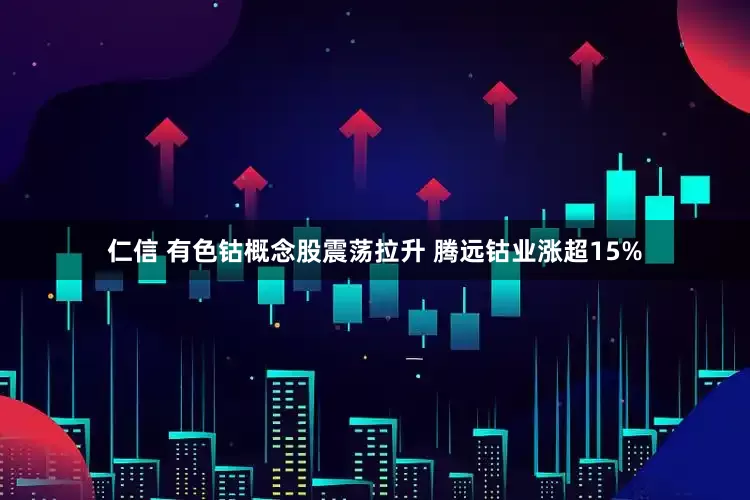 仁信 有色钴概念股震荡拉升 腾远钴业涨超15%