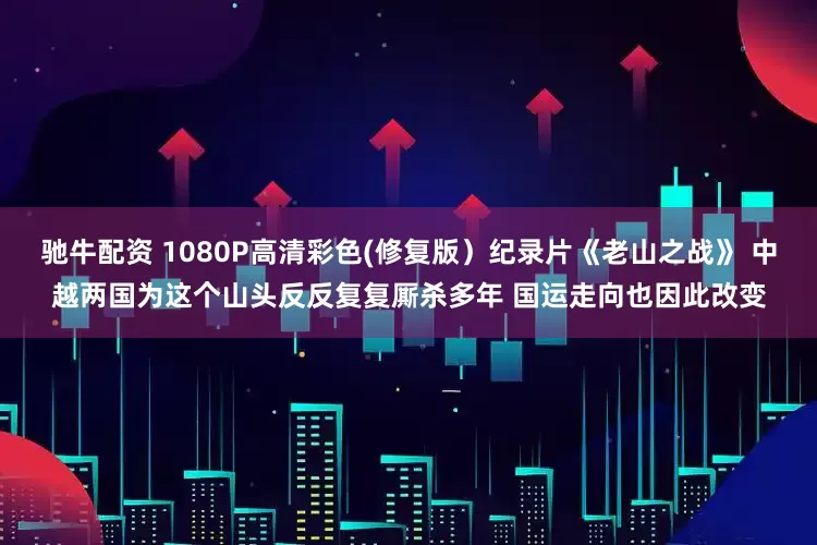 驰牛配资 1080P高清彩色(修复版）纪录片《老山之战》 中越两国为这个山头反反复复厮杀多年 国运走向也因此改变