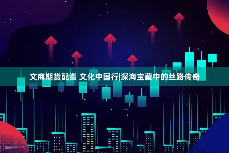 文商期货配资 文化中国行|深海宝藏中的丝路传奇