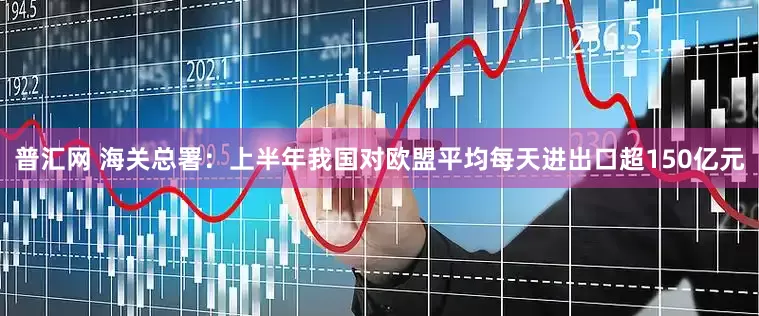 普汇网 海关总署：上半年我国对欧盟平均每天进出口超150亿元