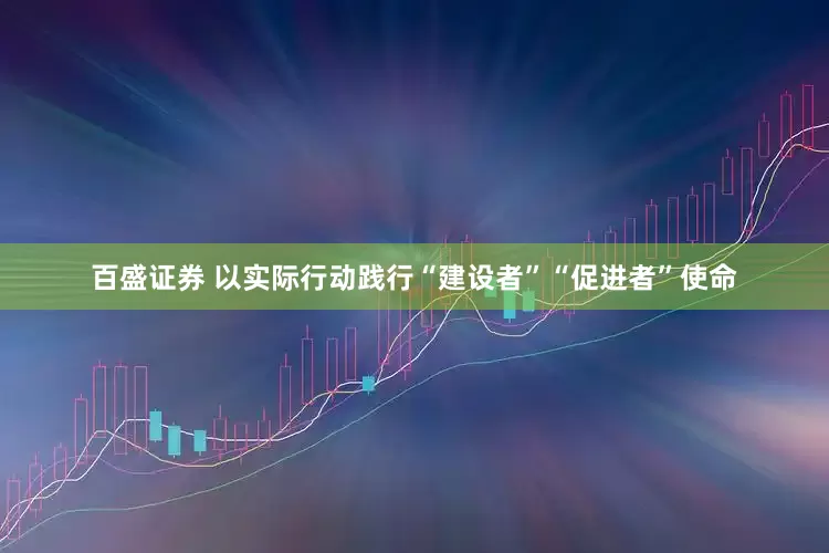 百盛证券 以实际行动践行“建设者”“促进者”使命