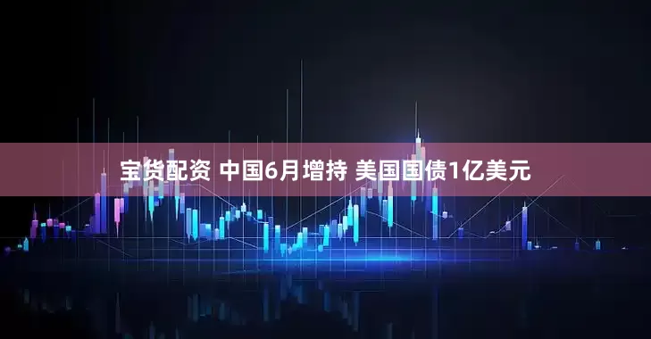 宝货配资 中国6月增持 美国国债1亿美元