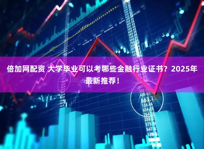 倍加网配资 大学毕业可以考哪些金融行业证书？2025年最新推荐！