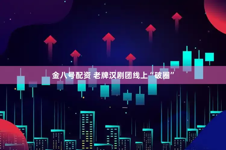 金八号配资 老牌汉剧团线上“破圈”