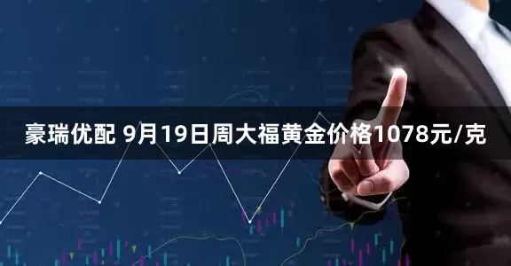 豪瑞优配 9月19日周大福黄金价格1078元/克