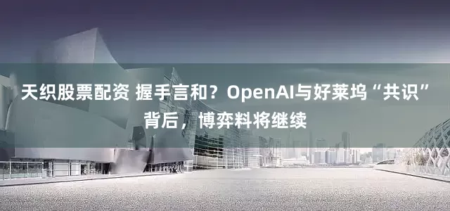 天织股票配资 握手言和？OpenAI与好莱坞“共识”背后，博弈料将继续