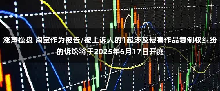 涨声操盘 淘宝作为被告/被上诉人的1起涉及侵害作品复制权纠纷的诉讼将于2025年6月17日开庭