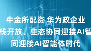 牛金所配资 华为政企业务：以全栈开放、生态协同迎接AI智能体时代