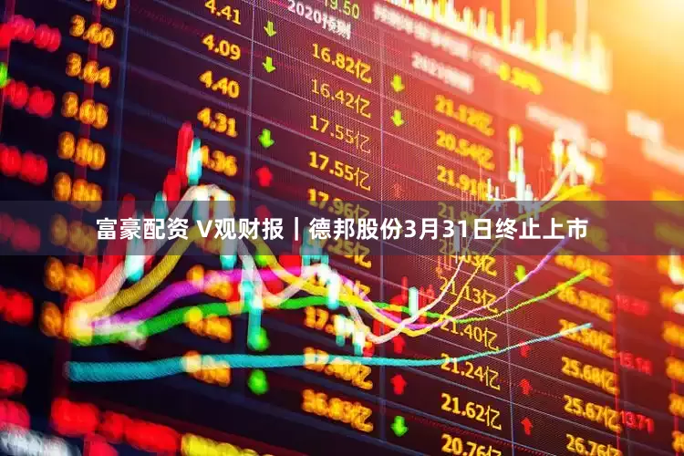富豪配资 V观财报｜德邦股份3月31日终止上市