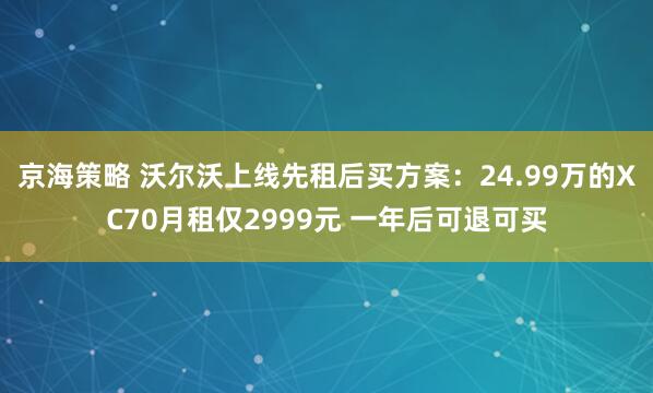 京海策略 沃尔沃上线先租后买方案：24.99万的XC70月租仅2999元 一年后可退可买