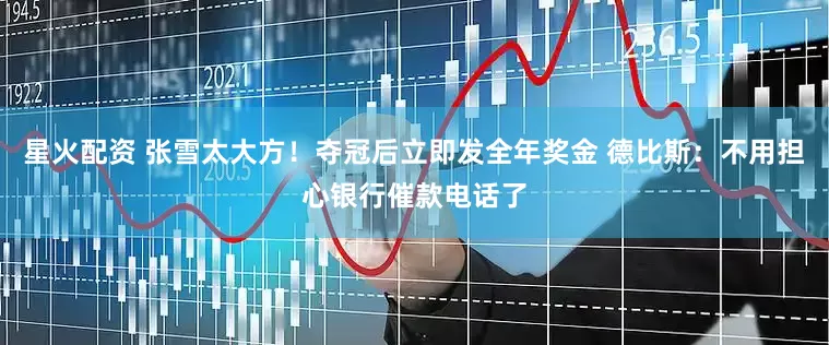 星火配资 张雪太大方！夺冠后立即发全年奖金 德比斯：不用担心银行催款电话了